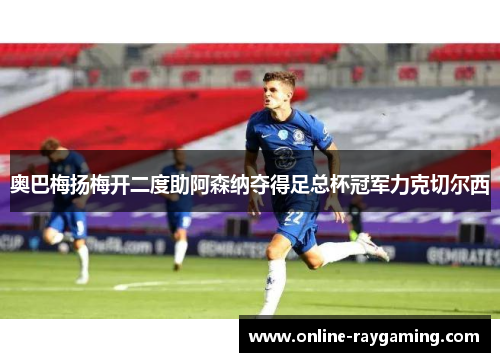 奥巴梅扬梅开二度助阿森纳夺得足总杯冠军力克切尔西
