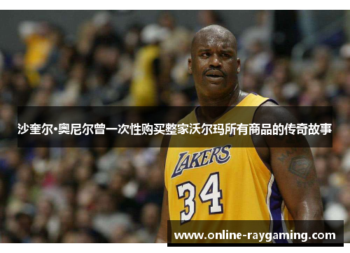 沙奎尔·奥尼尔曾一次性购买整家沃尔玛所有商品的传奇故事