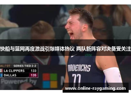 快船与篮网再度激战引爆媒体热议 两队新阵容对决备受关注