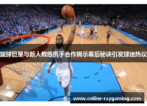 篮球巨星与新人教练携手合作揭示幕后秘诀引发球迷热议