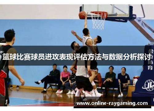 篮球比赛球员进攻表现评估方法与数据分析探讨