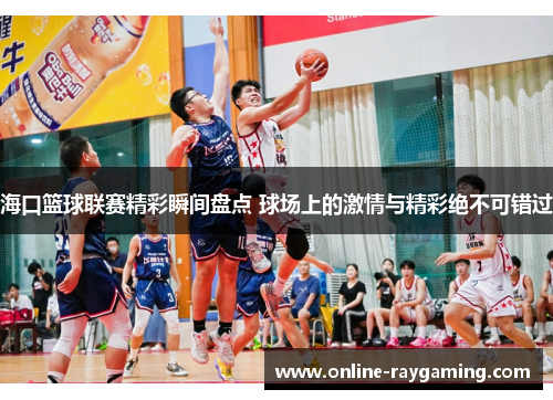 海口篮球联赛精彩瞬间盘点 球场上的激情与精彩绝不可错过