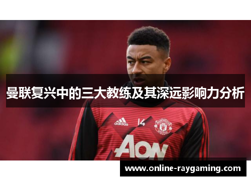 曼联复兴中的三大教练及其深远影响力分析