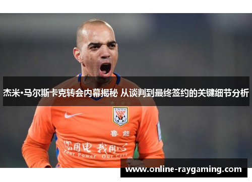 杰米·马尔斯卡克转会内幕揭秘 从谈判到最终签约的关键细节分析