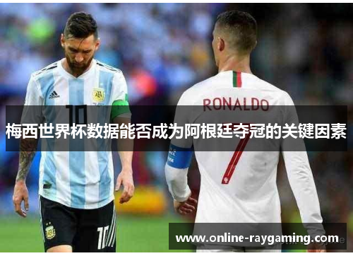 梅西世界杯数据能否成为阿根廷夺冠的关键因素