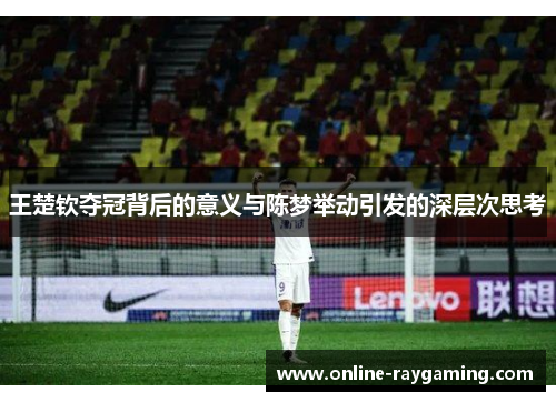 王楚钦夺冠背后的意义与陈梦举动引发的深层次思考