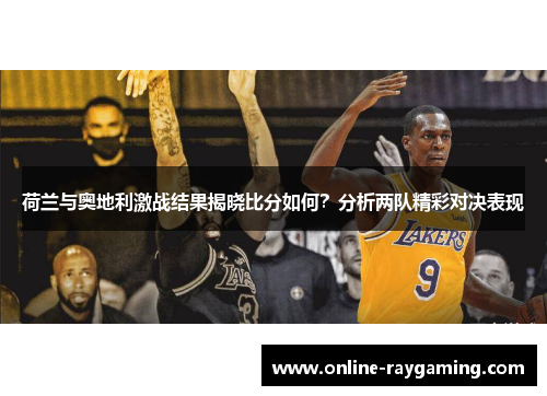 荷兰与奥地利激战结果揭晓比分如何？分析两队精彩对决表现