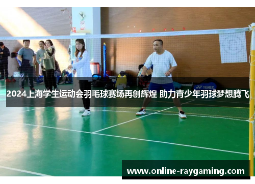 2024上海学生运动会羽毛球赛场再创辉煌 助力青少年羽球梦想腾飞